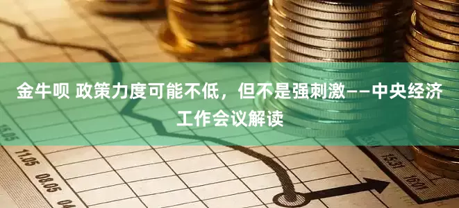 金牛呗 政策力度可能不低，但不是强刺激——中央经济工作会议解读