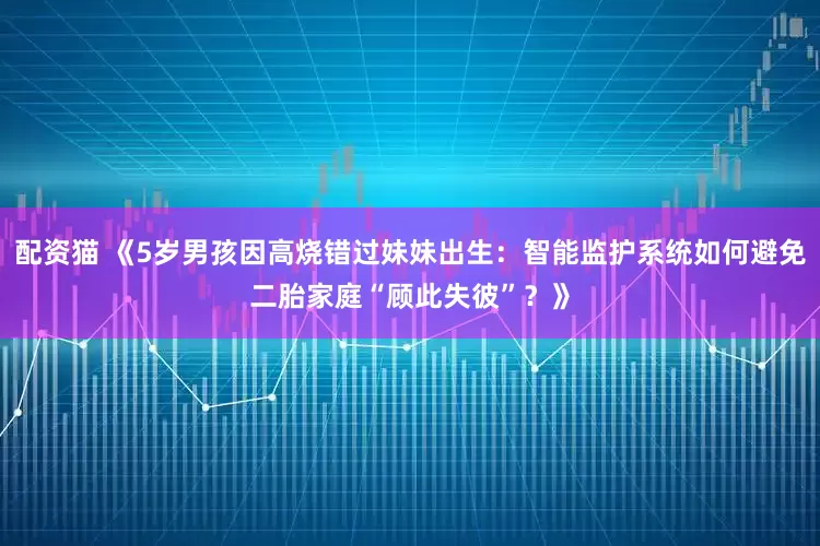 配资猫 《5岁男孩因高烧错过妹妹出生：智能监护系统如何避免二胎家庭“顾此失彼”？》