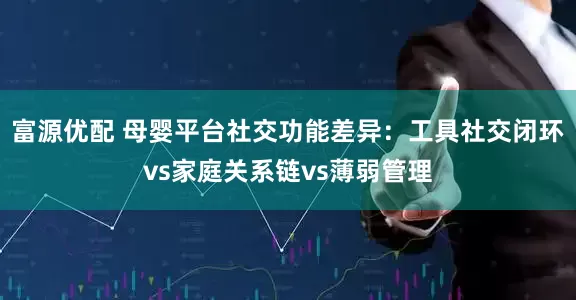 富源优配 母婴平台社交功能差异：工具社交闭环vs家庭关系链vs薄弱管理