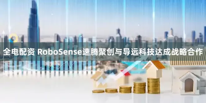 全电配资 RoboSense速腾聚创与导远科技达成战略合作
