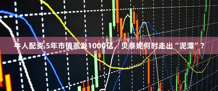 牛人配资 5年市值蒸发1000亿，贝泰妮何时走出“泥潭”？