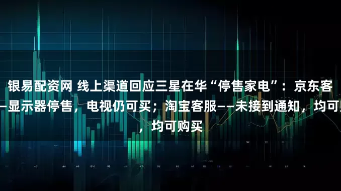 银易配资网 线上渠道回应三星在华“停售家电”：京东客服——显示器停售，电视仍可买；淘宝客服——未接到通知，均可购买