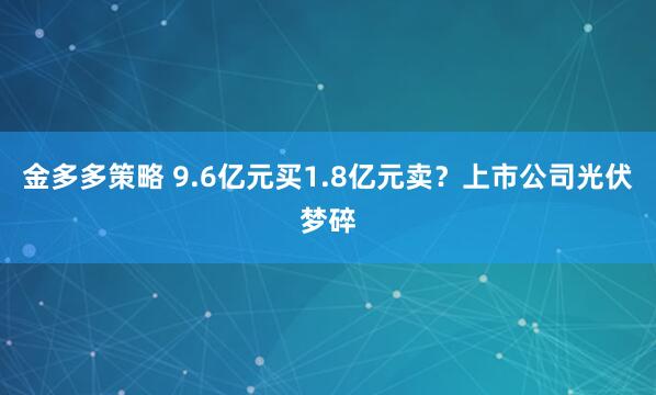 金多多策略 9.6亿元买1.8亿元卖？上市公司光伏梦碎