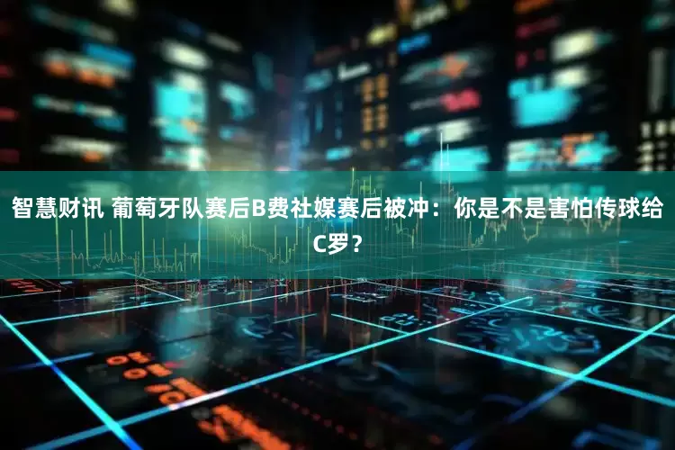 智慧财讯 葡萄牙队赛后B费社媒赛后被冲：你是不是害怕传球给C罗？