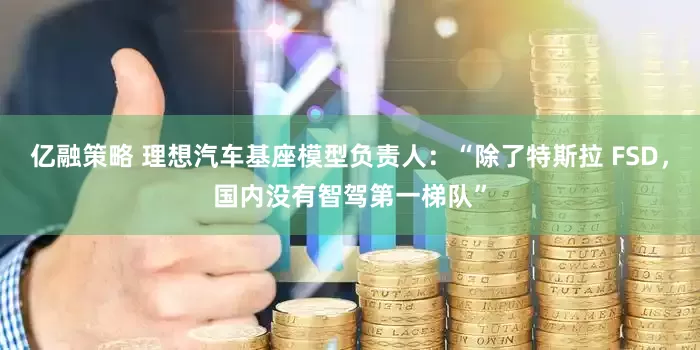 亿融策略 理想汽车基座模型负责人：“除了特斯拉 FSD，国内没有智驾第一梯队”
