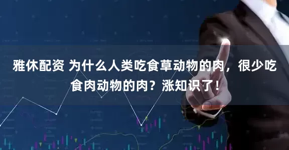 雅休配资 为什么人类吃食草动物的肉，很少吃食肉动物的肉？涨知识了！